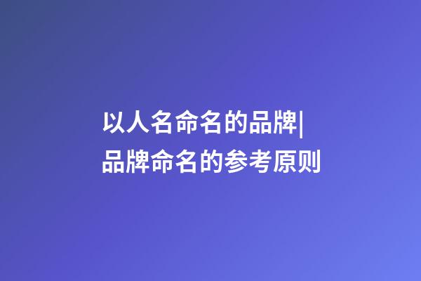以人名命名的品牌|品牌命名的参考原则-第1张-商标起名-玄机派